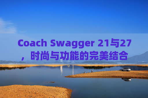 Coach Swagger 21与27，时尚与功能的完美结合