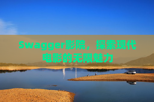 Swagger影院，探索现代电影的无限魅力