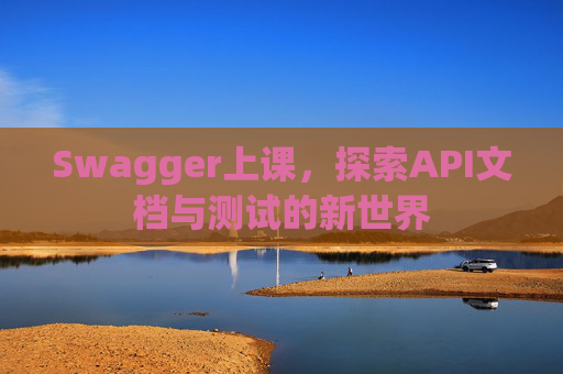 Swagger上课，探索API文档与测试的新世界