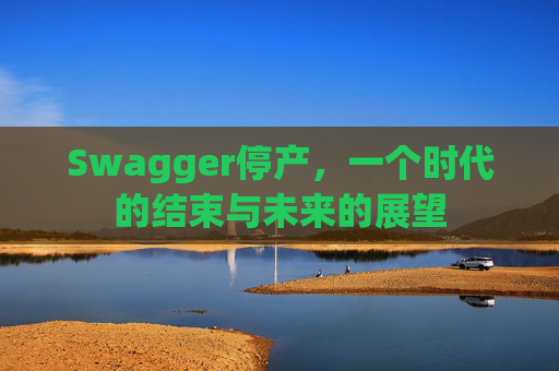 Swagger停产，一个时代的结束与未来的展望