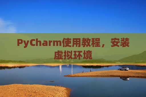 PyCharm使用教程，安装虚拟环境